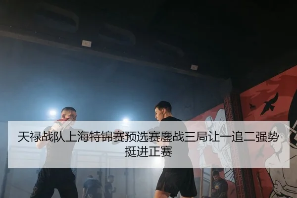 天禄战队上海特锦赛预选赛鏖战三局让一追二强势挺进正赛